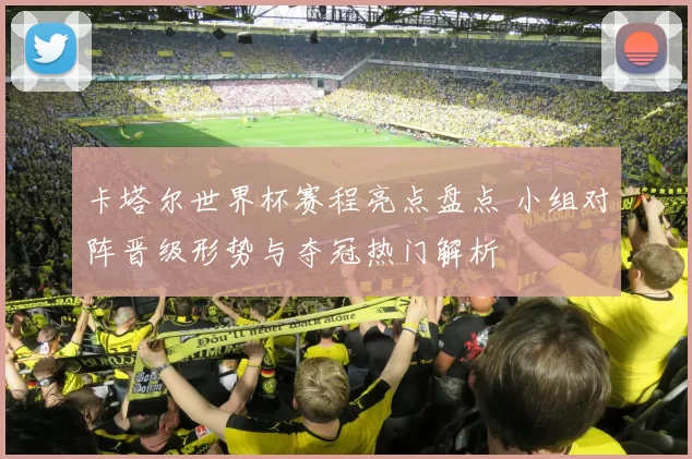 卡塔尔世界杯赛程亮点盘点 小组对阵晋级形势与夺冠热门解析