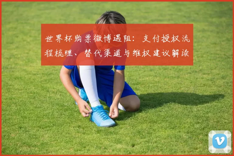 世界杯购票微博遇阻：支付授权流程梳理、替代渠道与维权建议解读