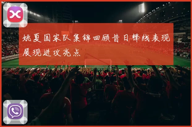 姚夏国家队集锦回顾昔日锋线表现展现进攻亮点