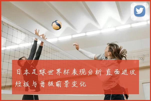 日本足球世界杯表现分析 直面进攻短板与晋级前景变化