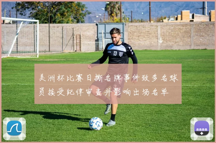 美洲杯比赛日撕名牌事件致多名球员接受纪律审查并影响出场名单