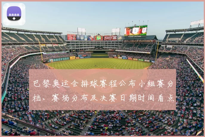 巴黎奥运会排球赛程公布小组赛分档、赛场分布及决赛日期时间看点