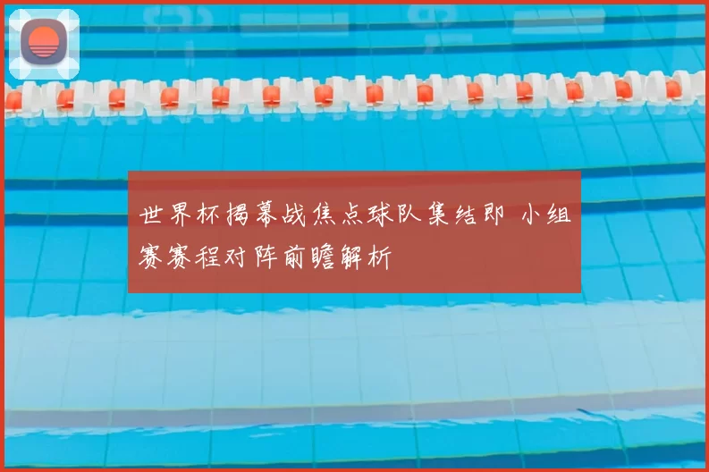 世界杯揭幕战焦点球队集结即 小组赛赛程对阵前瞻解析