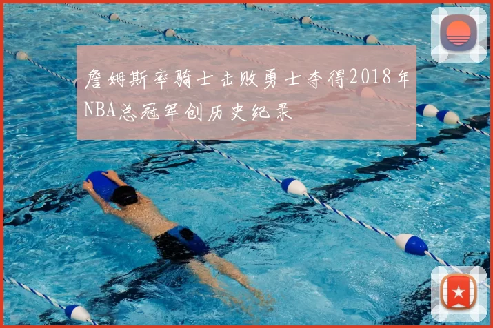 詹姆斯率骑士击败勇士夺得2018年NBA总冠军创历史纪录