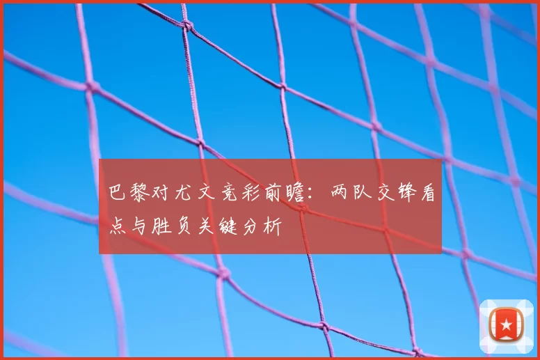 巴黎对尤文竞彩前瞻：两队交锋看点与胜负关键分析