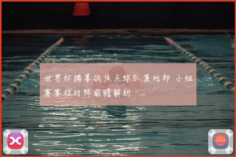 世界杯揭幕战焦点球队集结即 小组赛赛程对阵前瞻解析