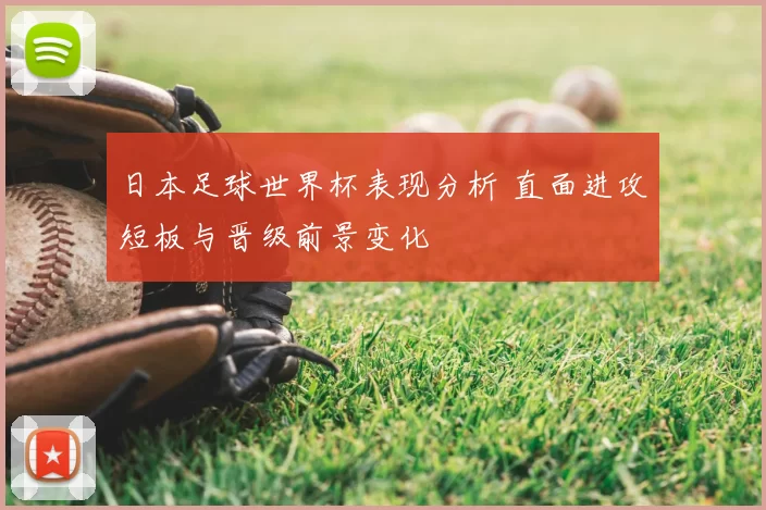 日本足球世界杯表现分析 直面进攻短板与晋级前景变化