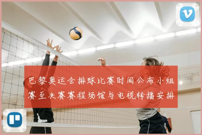 巴黎奥运会排球比赛时间公布小组赛至决赛赛程场馆与电视转播安排