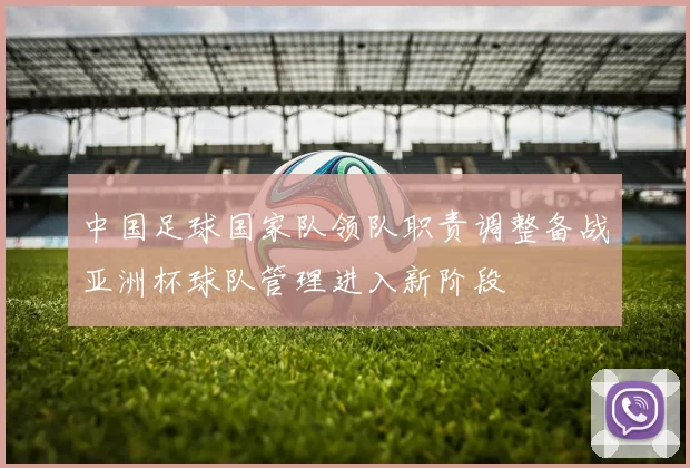 中国足球国家队领队职责调整备战亚洲杯球队管理进入新阶段