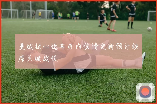 曼城核心德布劳内伤情更新预计缺席关键战役