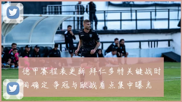 德甲赛程表更新 拜仁多特关键战时间确定 争冠与欧战看点集中曝光