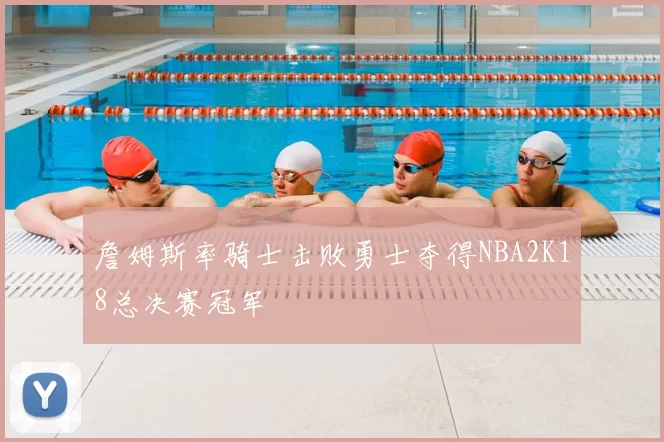 詹姆斯率骑士击败勇士夺得NBA2K18总决赛冠军