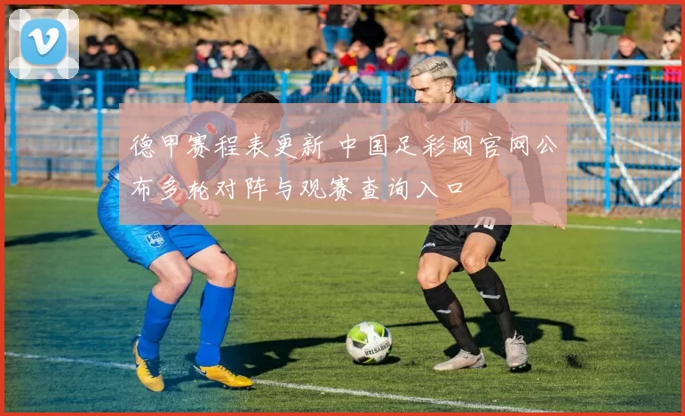 德甲赛程表更新 中国足彩网官网公布多轮对阵与观赛查询入口