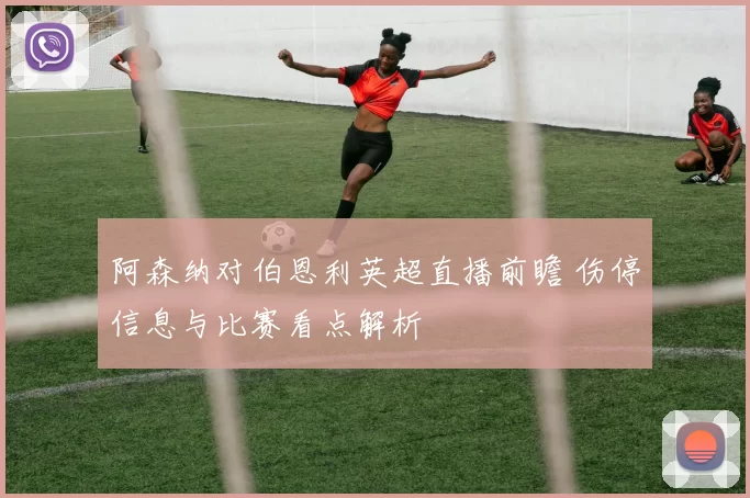 阿森纳对伯恩利英超直播前瞻 伤停信息与比赛看点解析