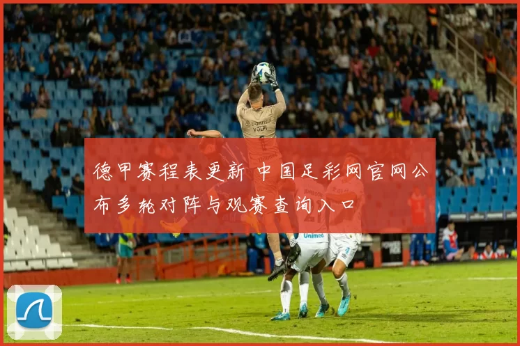 德甲赛程表更新 中国足彩网官网公布多轮对阵与观赛查询入口