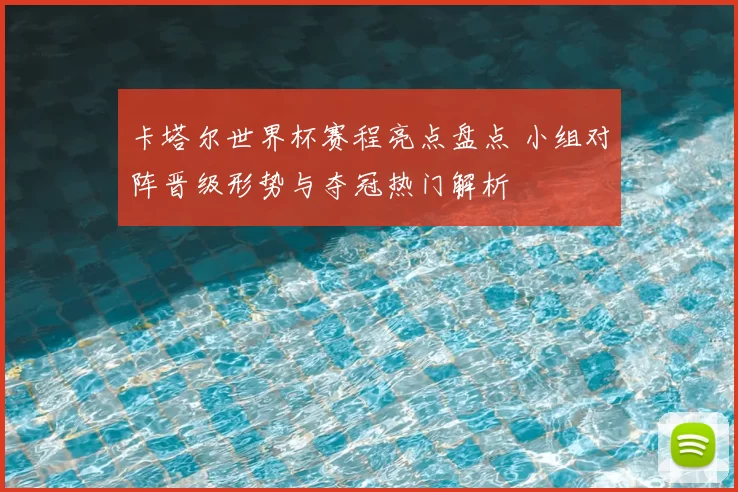 卡塔尔世界杯赛程亮点盘点 小组对阵晋级形势与夺冠热门解析
