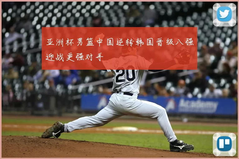 亚洲杯男篮中国逆转韩国晋级八强迎战更强对手