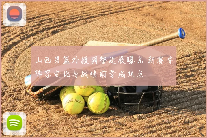 山西男篮外援调整进展曝光 新赛季阵容变化与战绩前景成焦点