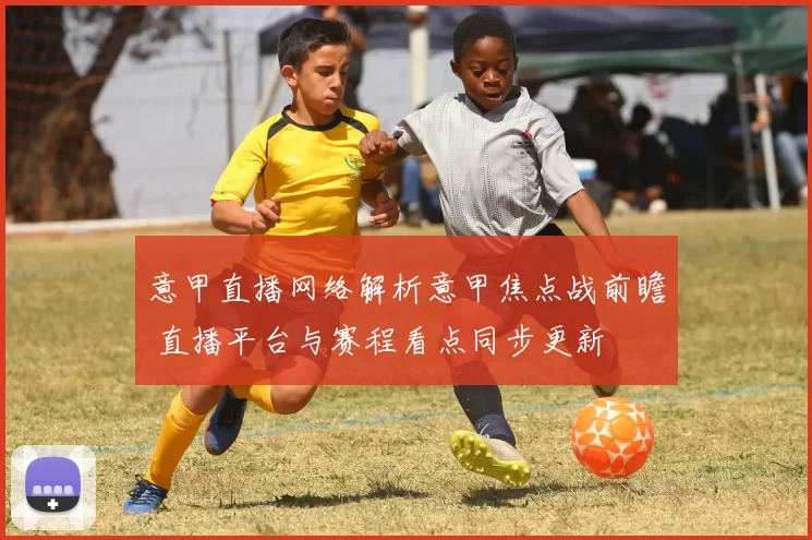 意甲直播网络解析意甲焦点战前瞻 直播平台与赛程看点同步更新