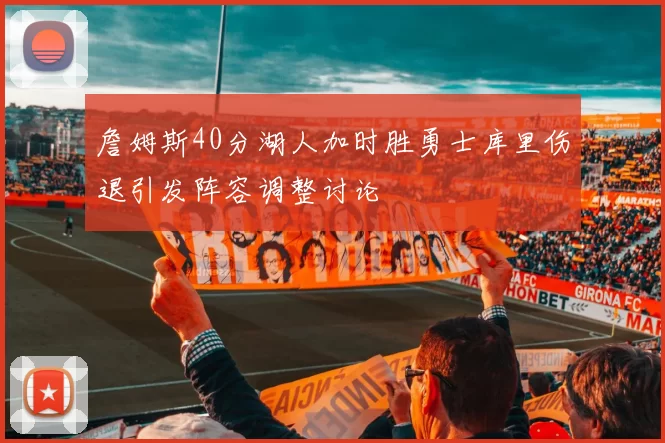 詹姆斯40分湖人加时胜勇士库里伤退引发阵容调整讨论