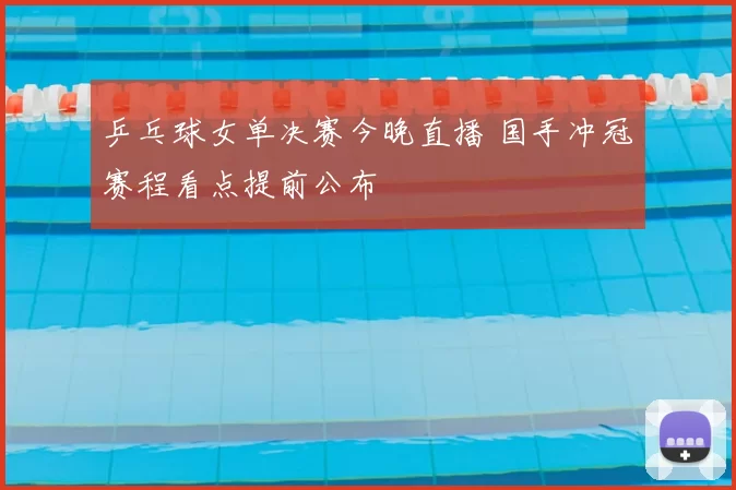 乒乓球女单决赛今晚直播 国手冲冠赛程看点提前公布