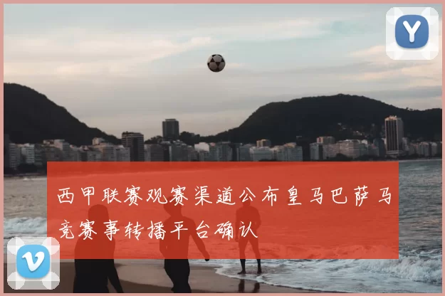 西甲联赛观赛渠道公布皇马巴萨马竞赛事转播平台确认