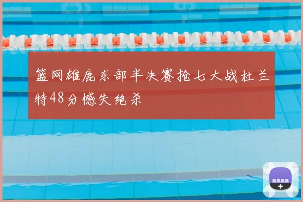 篮网雄鹿东部半决赛抢七大战杜兰特48分憾失绝杀