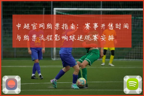 中超官网购票指南：赛事开售时间与购票流程影响球迷观赛安排