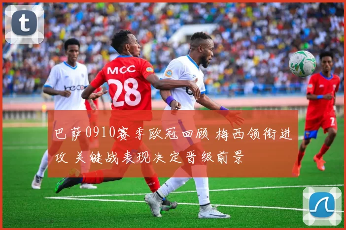 巴萨0910赛季欧冠回顾 梅西领衔进攻 关键战表现决定晋级前景