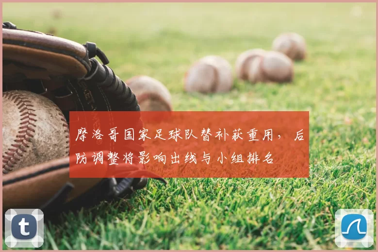 摩洛哥国家足球队替补获重用,后防调整将影响出线与小组排名