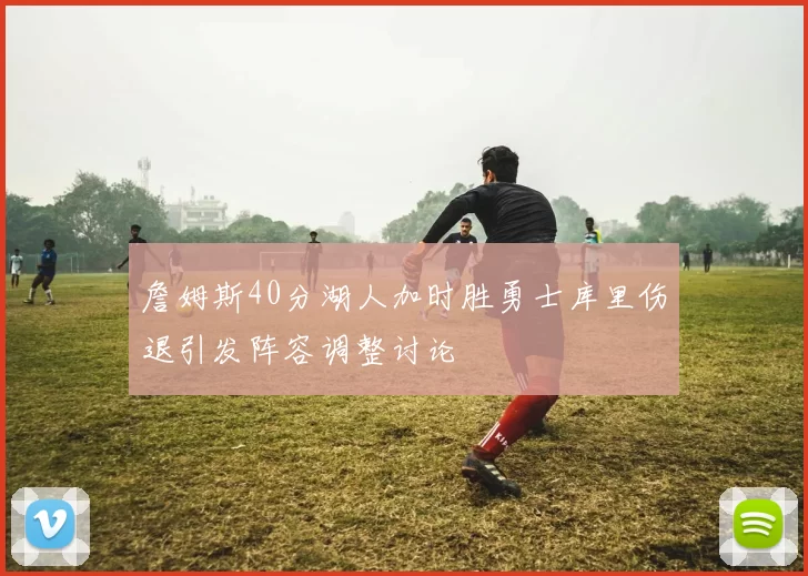 詹姆斯40分湖人加时胜勇士库里伤退引发阵容调整讨论