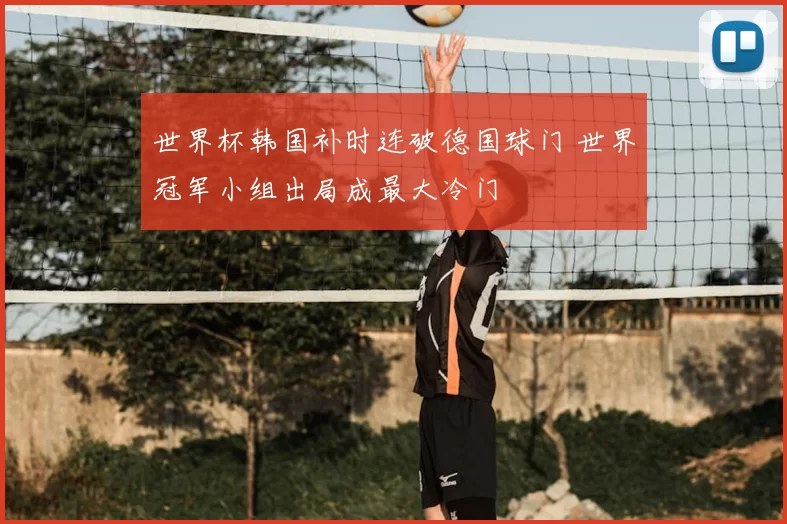 世界杯韩国补时连破德国球门 世界冠军小组出局成最大冷门