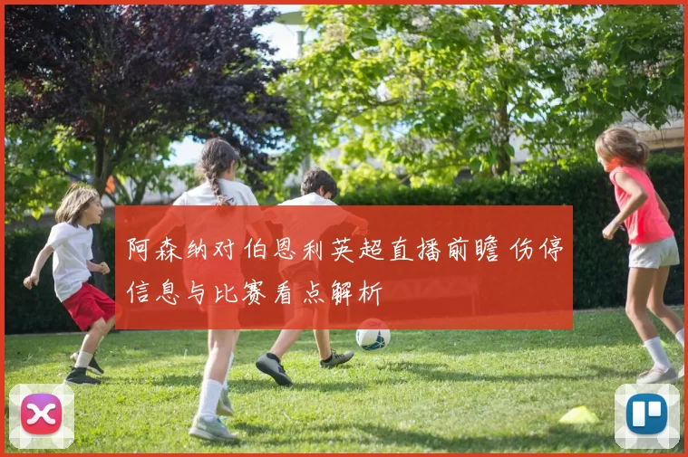 阿森纳对伯恩利英超直播前瞻 伤停信息与比赛看点解析