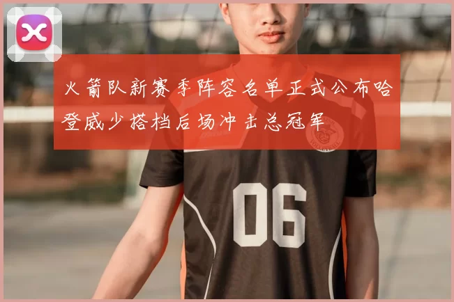 火箭队新赛季阵容名单正式公布哈登威少搭档后场冲击总冠军