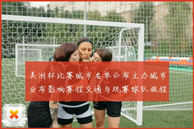 美洲杯比赛城市名单公布主办城市分布影响赛程交通与观赛球队旅程