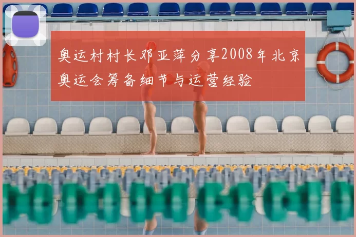奥运村村长邓亚萍分享2008年北京奥运会筹备细节与运营经验