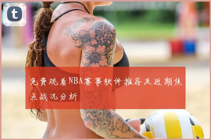 免费观看NBA赛事软件推荐及近期焦点战况分析