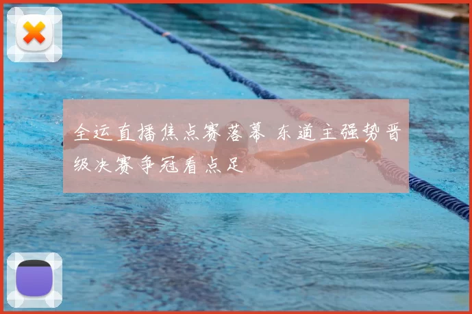 全运直播焦点赛落幕 东道主强势晋级决赛争冠看点足