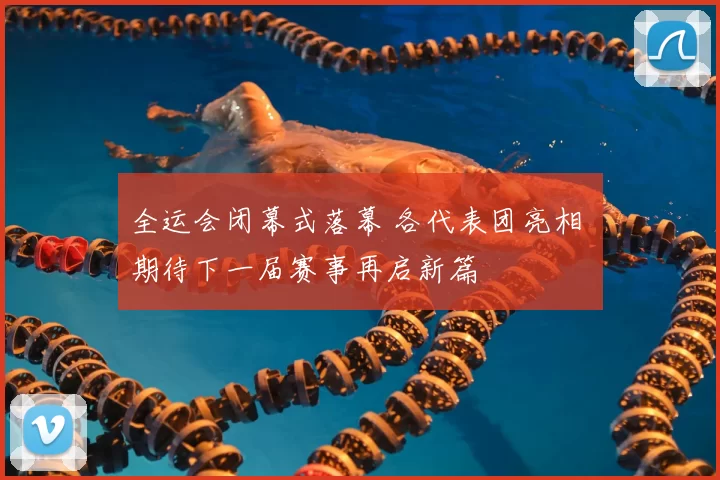 全运会闭幕式落幕 各代表团亮相 期待下一届赛事再启新篇