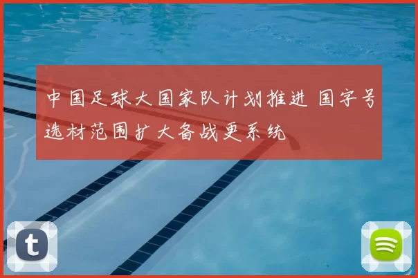 中国足球大国家队计划推进 国字号选材范围扩大备战更系统