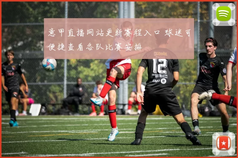 意甲直播网站更新赛程入口 球迷可便捷查看各队比赛安排