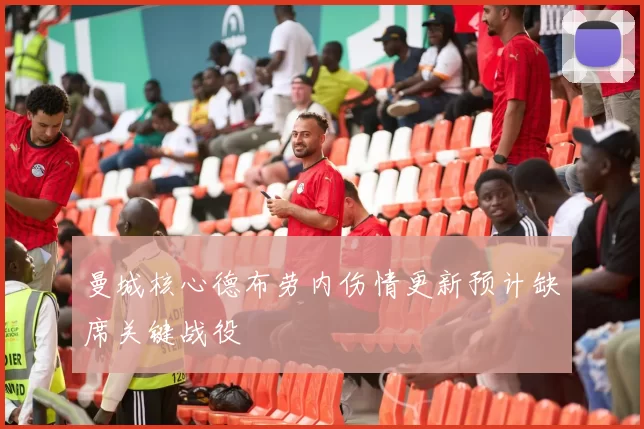 曼城核心德布劳内伤情更新预计缺席关键战役