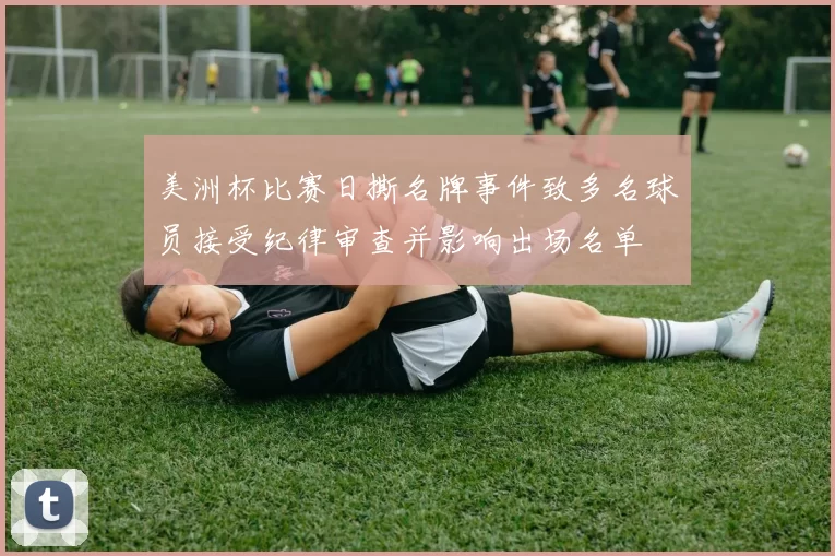 美洲杯比赛日撕名牌事件致多名球员接受纪律审查并影响出场名单