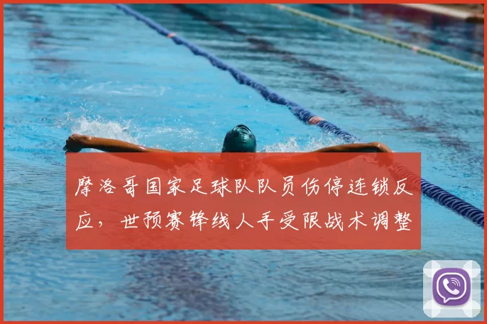 摩洛哥国家足球队队员伤停连锁反应，世预赛锋线人手受限战术调整