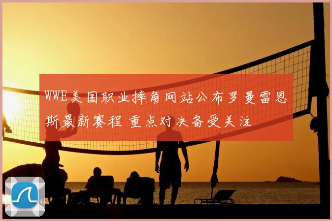 WWE美国职业摔角网站公布罗曼雷恩斯最新赛程 重点对决备受关注