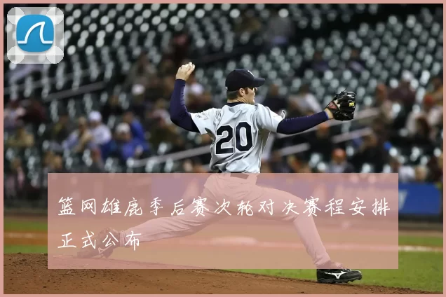 篮网雄鹿季后赛次轮对决赛程安排正式公布