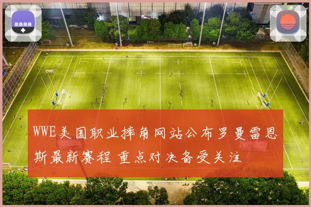 WWE美国职业摔角网站公布罗曼雷恩斯最新赛程 重点对决备受关注