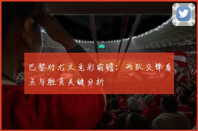 巴黎对尤文竞彩前瞻：两队交锋看点与胜负关键分析