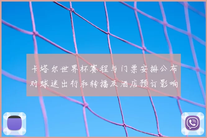 卡塔尔世界杯赛程与门票安排公布对球迷出行和转播及酒店预订影响