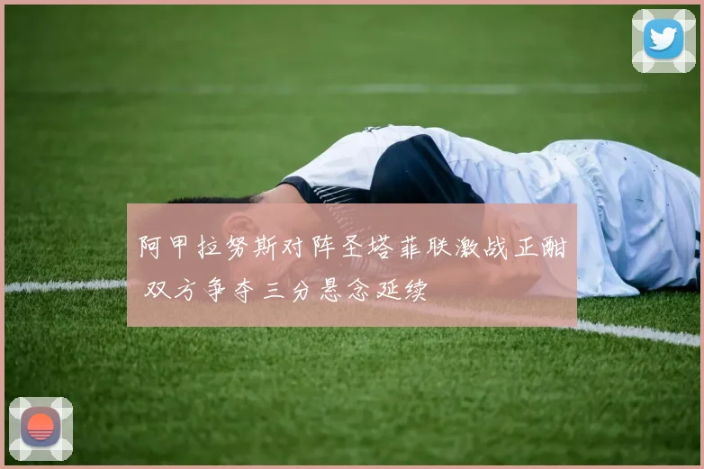 阿甲拉努斯对阵圣塔菲联激战正酣 双方争夺三分悬念延续
